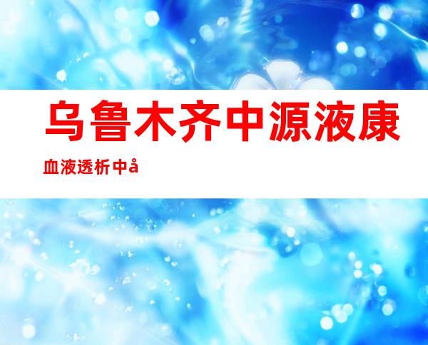 乌鲁木齐中源液康血液透析中心（有限公司）