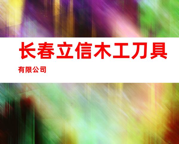 长春立信木工刀具有限公司